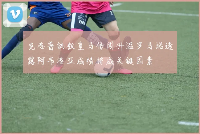 克洛普执教皇马传闻升温罗马诺透露阿韦洛亚成绩将成关键因素