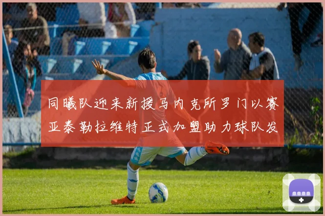 同曦队迎来新援马内克所罗门以赛亚泰勒拉维特正式加盟助力球队发展