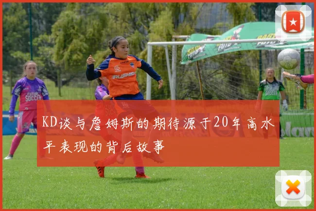 KD谈与詹姆斯的期待源于20年高水平表现的背后故事