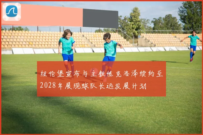 纽伦堡宣布与主教练克洛泽续约至2028年展现球队长远发展计划