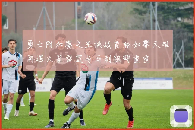 勇士附加赛之王挑战首轮如攀天难再遇火箭雷霆与马刺阻碍重重