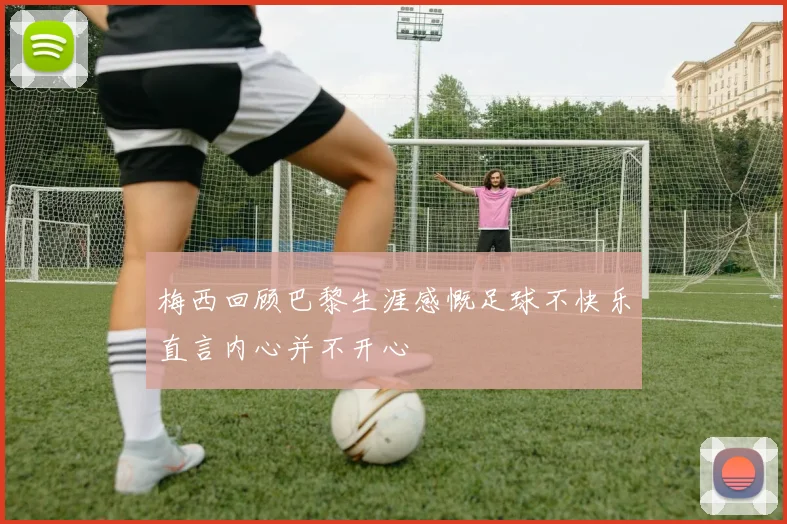 梅西回顾巴黎生涯感慨足球不快乐直言内心并不开心