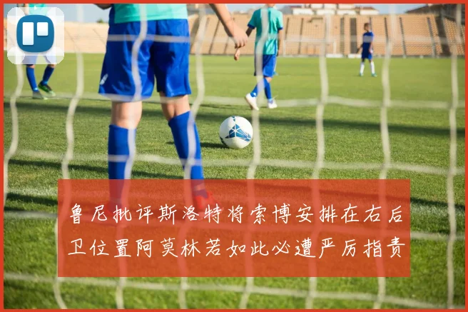 鲁尼批评斯洛特将索博安排在右后卫位置阿莫林若如此必遭严厉指责