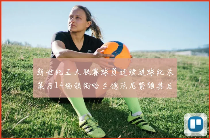 新世纪五大联赛球员连续进球纪录莱万14场领衔哈兰德范尼紧随其后