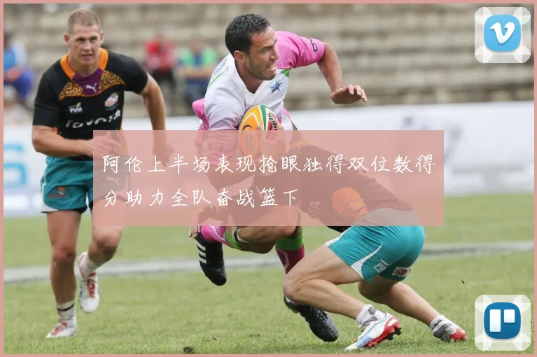 阿伦上半场表现抢眼独得双位数得分助力全队奋战篮下