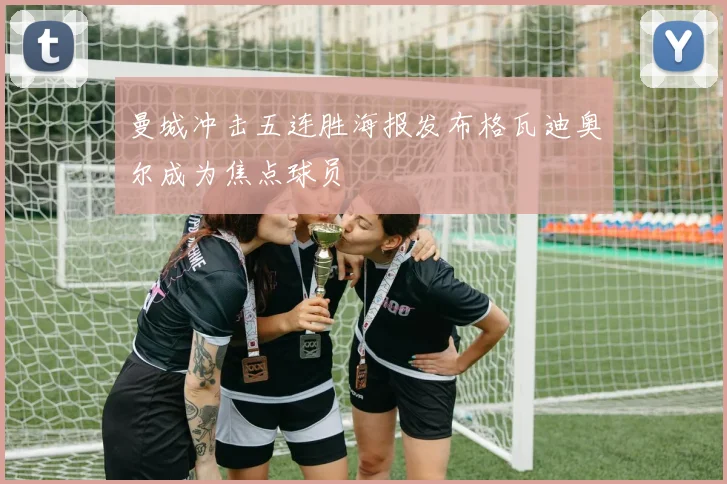 曼城冲击五连胜海报发布格瓦迪奥尔成为焦点球员