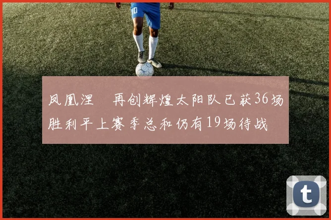 凤凰涅槃再创辉煌太阳队已获36场胜利平上赛季总和仍有19场待战
