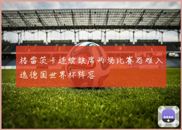 格雷茨卡连续缺席两场比赛恐难入选德国世界杯阵容