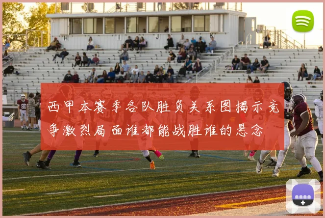 西甲本赛季各队胜负关系图揭示竞争激烈局面谁都能战胜谁的悬念