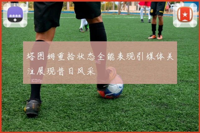 塔图姆重拾状态全能表现引媒体关注展现昔日风采