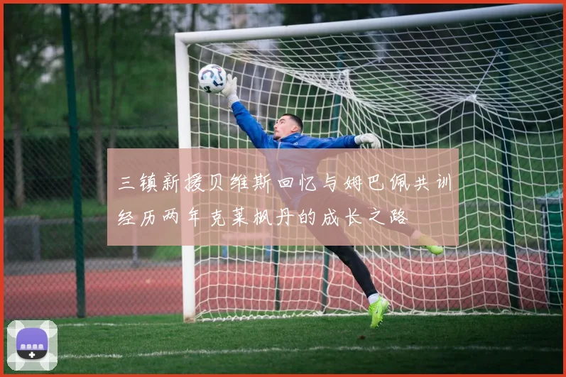 三镇新援贝维斯回忆与姆巴佩共训经历两年克莱枫丹的成长之路